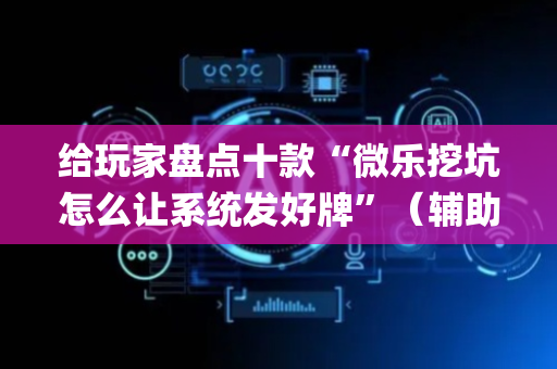 给玩家盘点十款“微乐挖坑怎么让系统发好牌”（辅助器下载)