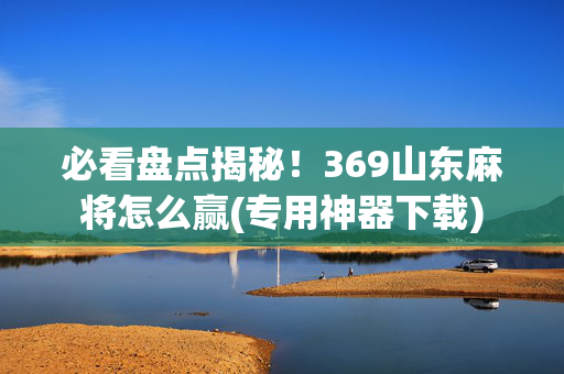 必看盘点揭秘！369山东麻将怎么赢(专用神器下载)