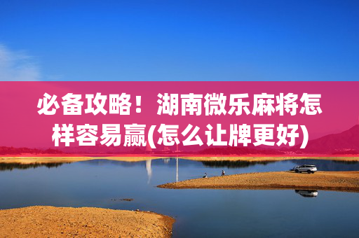 必备攻略！湖南微乐麻将怎样容易赢(怎么让牌更好)