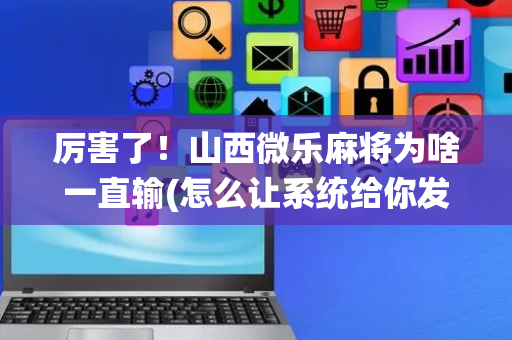 厉害了！山西微乐麻将为啥一直输(怎么让系统给你发好牌)