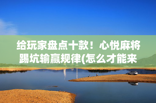 给玩家盘点十款！心悦麻将踢坑输赢规律(怎么才能来好牌)