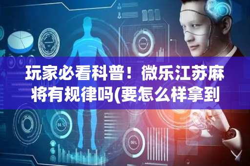 玩家必看科普！微乐江苏麻将有规律吗(要怎么样拿到好牌)