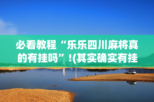 必看教程“乐乐四川麻将真的有挂吗”!(其实确实有挂)-抖音