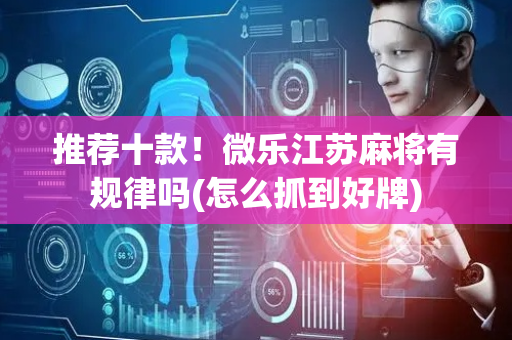 推荐十款！微乐江苏麻将有规律吗(怎么抓到好牌)