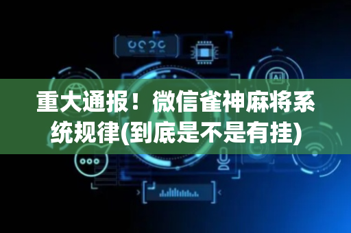 重大通报！微信雀神麻将系统规律(到底是不是有挂)