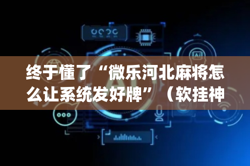 终于懂了“微乐河北麻将怎么让系统发好牌”（软挂神器)