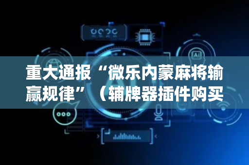 重大通报“微乐内蒙麻将输赢规律”（辅牌器插件购买)