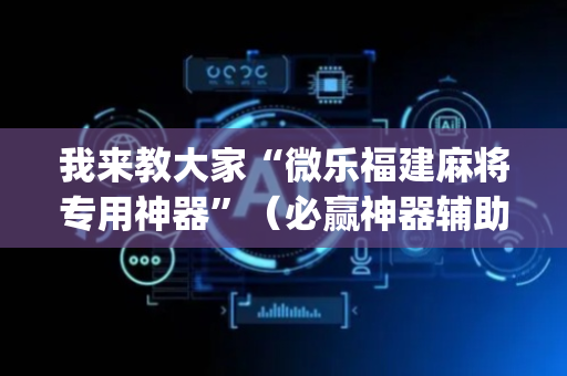 我来教大家“微乐福建麻将专用神器”（必赢神器辅助器)