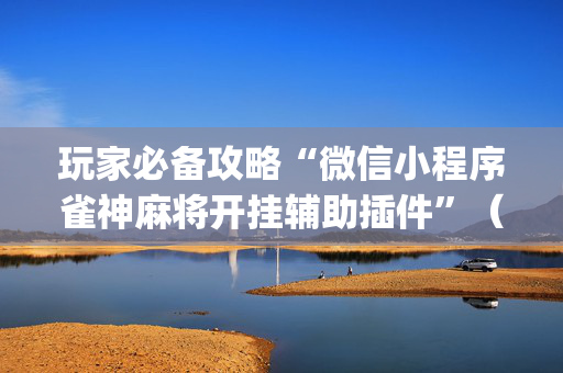玩家必备攻略“微信小程序雀神麻将开挂辅助插件”（辅助器下载)