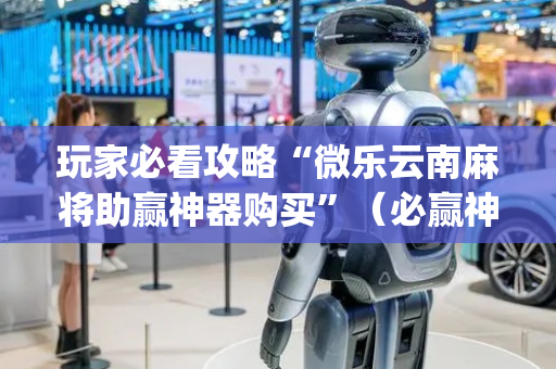 玩家必看攻略“微乐云南麻将助赢神器购买”（必赢神器免费安装)