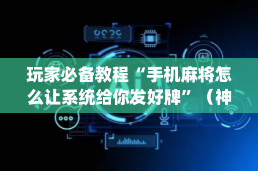 玩家必备教程“手机麻将怎么让系统给你发好牌”（神器最新免费)