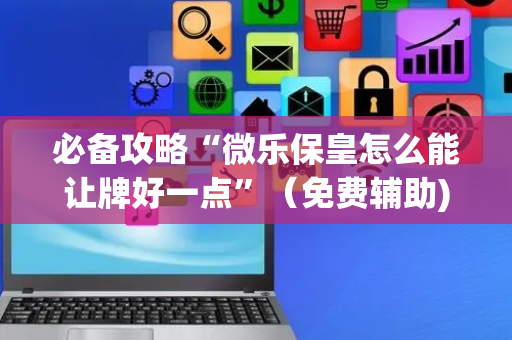 必备攻略“微乐保皇怎么能让牌好一点”（免费辅助)
