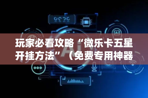 玩家必看攻略“微乐卡五星开挂方法”（免费专用神器)
