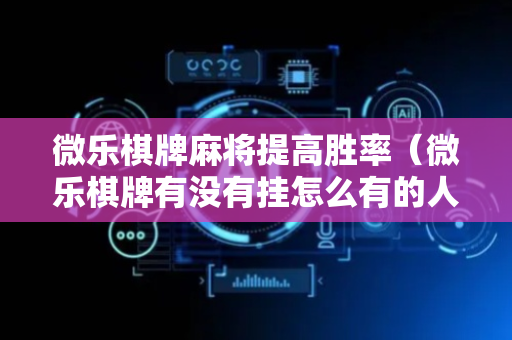 微乐棋牌麻将提高胜率（微乐棋牌有没有挂怎么有的人老赢）