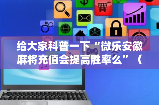 给大家科普一下“微乐安徽麻将充值会提高胜率么”（自建房胜负规律)