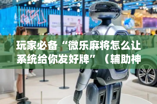 玩家必备“微乐麻将怎么让系统给你发好牌”（辅助神器免费)