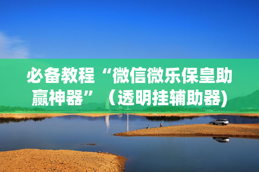 必备教程“微信微乐保皇助赢神器”（透明挂辅助器)