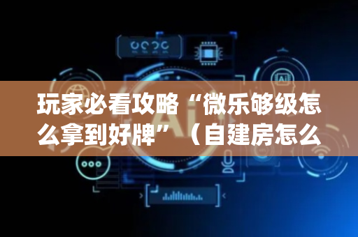 玩家必看攻略“微乐够级怎么拿到好牌”（自建房怎么拿好牌)
