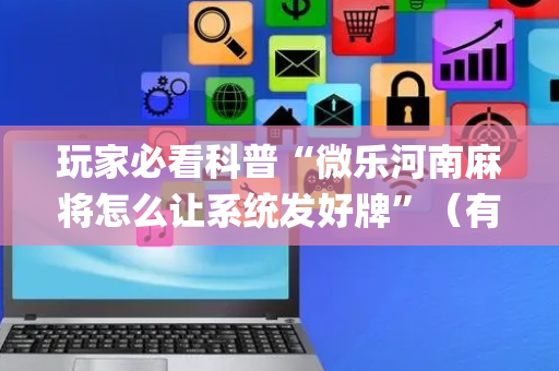 玩家必看科普“微乐河南麻将怎么让系统发好牌”（有什么规律)