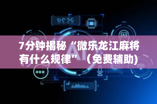 7分钟揭秘“微乐龙江麻将有什么规律”（免费辅助)