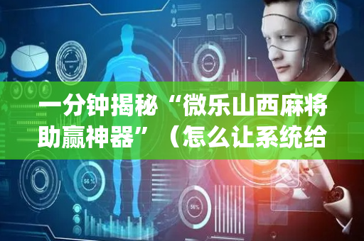 一分钟揭秘“微乐山西麻将助赢神器”（怎么让系统给自己好牌)