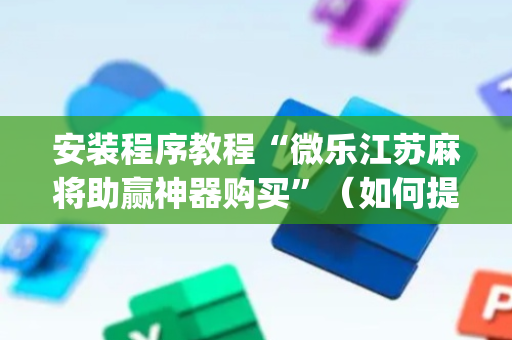 安装程序教程“微乐江苏麻将助赢神器购买”（如何提高胜率)