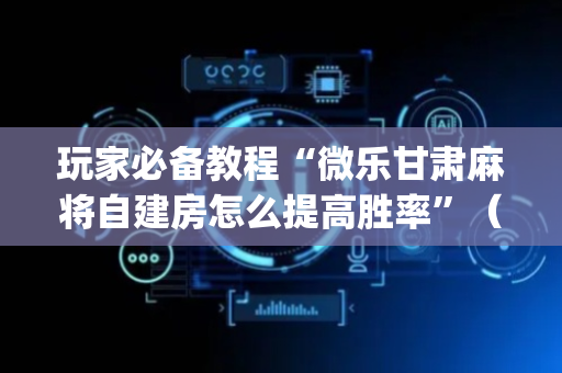 玩家必备教程“微乐甘肃麻将自建房怎么提高胜率”（胜率到哪调)