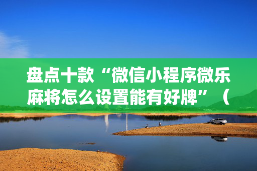 盘点十款“微信小程序微乐麻将怎么设置能有好牌”（外辅工具)