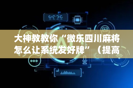大神教教你“微乐四川麻将怎么让系统发好牌”（提高胜率软件)