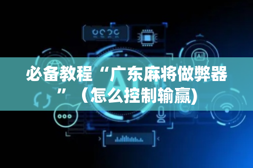 必备教程“广东麻将做弊器”（怎么控制输赢)