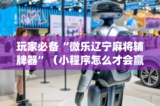玩家必备“微乐辽宁麻将辅牌器”（小程序怎么才会赢)