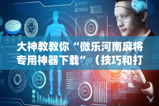 大神教教你“微乐河南麻将专用神器下载”（技巧和打好牌方法)