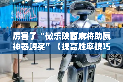 厉害了“微乐陕西麻将助赢神器购买”（提高胜率技巧)
