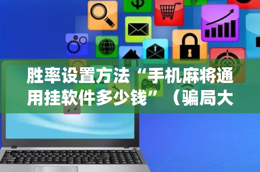 胜率设置方法“手机麻将通用挂软件多少钱”（骗局大揭秘)