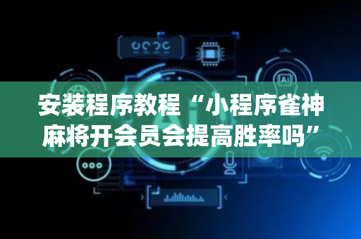 安装程序教程“小程序雀神麻将开会员会提高胜率吗”（怎么能调好牌)