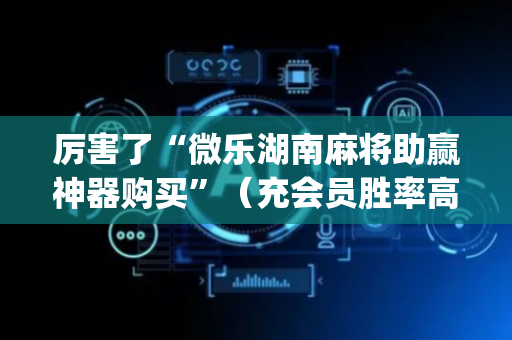 厉害了“微乐湖南麻将助赢神器购买”（充会员胜率高)