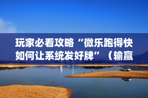 玩家必看攻略“微乐跑得快如何让系统发好牌”（输赢有什么规律)
