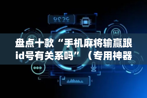 盘点十款“手机麻将输赢跟id号有关系吗”（专用神器)