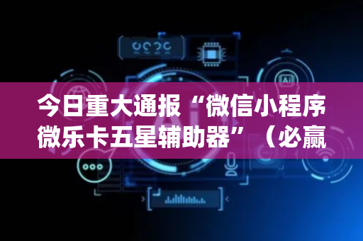 今日重大通报“微信小程序微乐卡五星辅助器”（必赢神器免费安装)