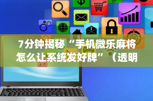 7分钟揭秘“手机微乐麻将怎么让系统发好牌”（透明挂辅助器)
