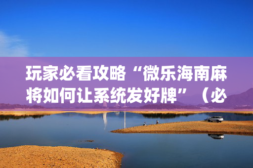 玩家必看攻略“微乐海南麻将如何让系统发好牌”（必赢神器)