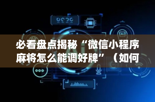 必看盘点揭秘“微信小程序麻将怎么能调好牌”（如何让系统发好牌)