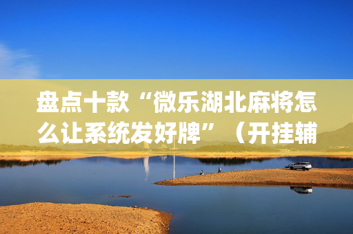 盘点十款“微乐湖北麻将怎么让系统发好牌”（开挂辅助插件)