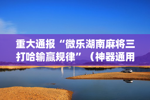 重大通报“微乐湖南麻将三打哈输赢规律”（神器通用版)