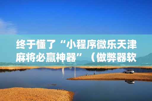 终于懂了“小程序微乐天津麻将必赢神器”（做弊器软件下载)