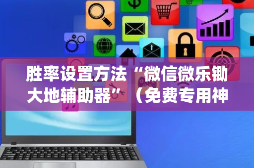胜率设置方法“微信微乐锄大地辅助器”（免费专用神器)