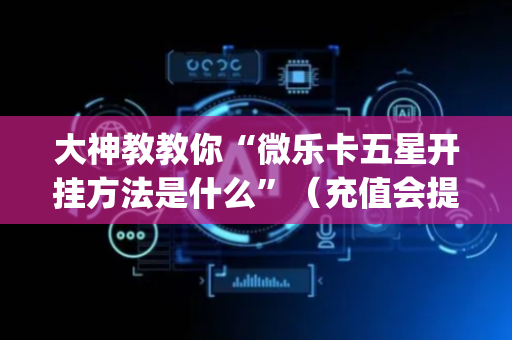 大神教教你“微乐卡五星开挂方法是什么”（充值会提高胜率么)