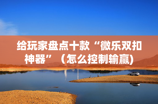 给玩家盘点十款“微乐双扣神器”（怎么控制输赢)