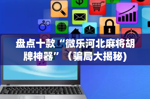 盘点十款“微乐河北麻将胡牌神器”（骗局大揭秘)