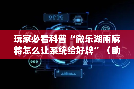 玩家必看科普“微乐湖南麻将怎么让系统给好牌”（助赢神器购买)